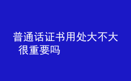 普通话证书用处大不大 很重要吗