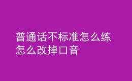 普通话不标准怎么练 怎么改掉口音