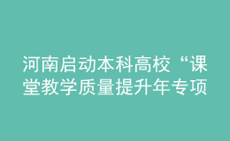 河南启动本科高校“课堂教学质量提升年专项行动”