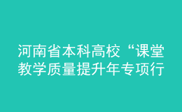 河南省本科高校“课堂教学质量提升年专项行动”实施方案发布