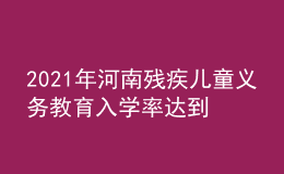 2021年河南残疾儿童义务教育入学率达到97.13%