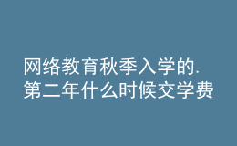 网络教育秋季入学的.第二年什么时候交学费呀