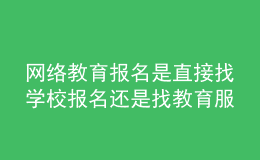 网络教育报名是直接找学校报名还是找教育服务中心报名