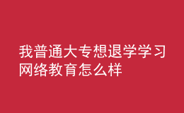 我普通大专想退学学习网络教育怎么样