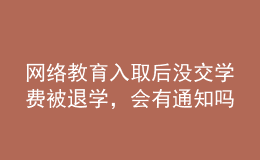 网络教育入取后没交学费被退学，会有通知吗？