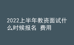 2022上半年教资面试什么时候报名 费用是多少