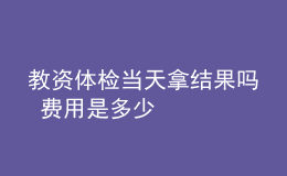 教资体检当天拿结果吗 费用是多少