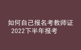 如何自己报名考教师证 2022下半年报考流程