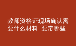 教师资格证现场确认需要什么材料 要带哪些东西