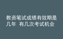 教资笔试成绩有效期是几年 有几次考试机会