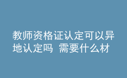 教师资格证认定可以异地认定吗 需要什么材料