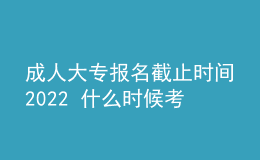 成人大专报名截止时间2022 什么时候考试