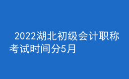  2022湖北初级会计职称考试时间分5月7-11日和5月14-15日两个时间段