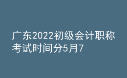 广东2022初级会计职称考试时间分5月7日-11日和5月14-15日两个阶段