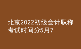 北京2022初级会计职称考试时间分5月7日-11日和5月14-15日两个阶段