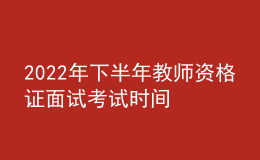 2022年下半年教师资格证面试考试时间 哪天报名