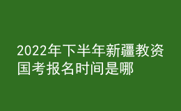 2022年下半年新疆教资国考报名时间是哪天