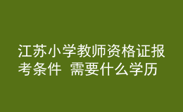 江苏小学教师资格证报考条件 需要什么学历