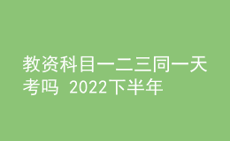 教资科目一二三同一天考吗 2022下半年考试时间安排