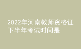 2022年河南教师资格证下半年考试时间是哪天