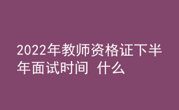 2022年教师资格证下半年面试时间 什么时候报名