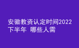 安徽教资认定时间2022下半年 哪些人需要报名