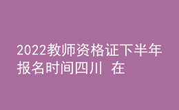 2022教师资格证下半年报名时间四川 在哪里报考