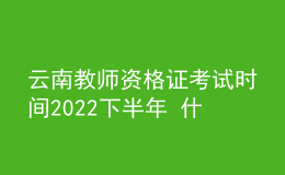 云南教师资格证考试时间2022下半年 什么时候报名