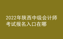 2022年陕西中级会计师考试报名入口在哪？