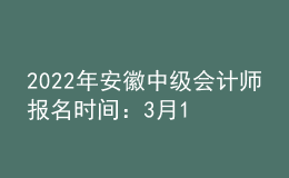 2022年安徽中级会计师报名时间：3月10日至3月31日