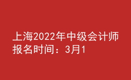 上海2022年中级会计师报名时间：3月14日至3月18日