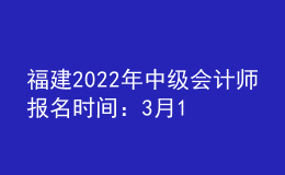 福建2022年中级会计师报名时间：3月10日至3月31日