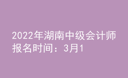 2022年湖南中级会计师报名时间：3月10日-31日