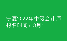 宁夏2022年中级会计师报名时间：3月10日至3月31日
