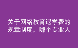 关于网络教育退学费的规章制度，哪个专业人士给提供下，非常感谢的。