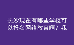 长沙现在有哪些学校可以报名网络教育啊？我都查晕了。