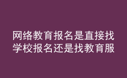 网络教育报名是直接找学校报名还是找教育服务中心报名