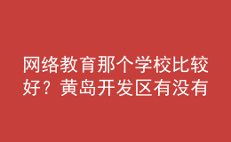 网络教育那个学校比较好？黄岛开发区有没有比较好的？