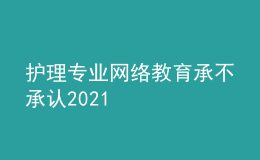 护理专业网络教育承不承认2021
