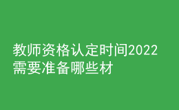 教师资格认定时间2022 需要准备哪些材料