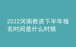 2022河南教资下半年报名时间是什么时候