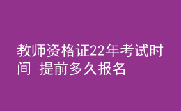 教师资格证22年考试时间 提前多久报名