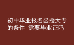 初中毕业报名函授大专的条件 需要毕业证吗