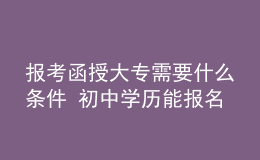 报考函授大专需要什么条件 初中学历能报名吗