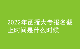 2022年函授大专报名截止时间是什么时候