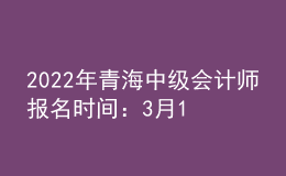 2022年青海中级会计师报名时间：3月10日至3月至31日