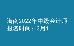 海南2022年中级会计师报名时间：3月10日至3月31日
