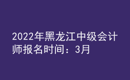 2022年黑龙江中级会计师报名时间：3月10日至3月31日