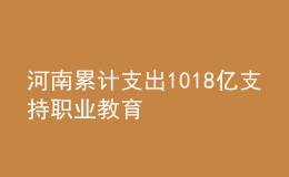 河南累计支出1018亿支持职业教育