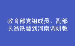 教育部党组成员、副部长翁铁慧到河南调研教育工作